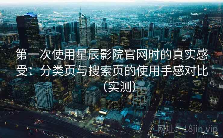 第一次使用星辰影院官网时的真实感受:分类页与搜索页的使用手感对比(实测) 第一次使用星辰影院官网时的真实感受:分类页与搜索页的使用手感对比(实测)