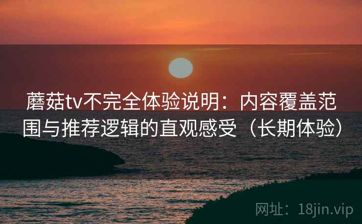 蘑菇tv不完全体验说明:内容覆盖范围与推荐逻辑的直观感受(长期体验) 蘑菇tv不完全体验说明:内容覆盖范围与推荐逻辑的直观感受(长期体验)