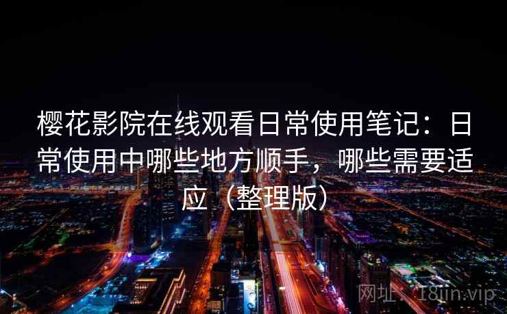 樱花影院在线观看日常使用笔记:日常使用中哪些地方顺手,哪些需要适应(整理版) 樱花影院在线观看日常使用笔记:日常使用中哪些地方顺手,哪些需要适应(整理版)