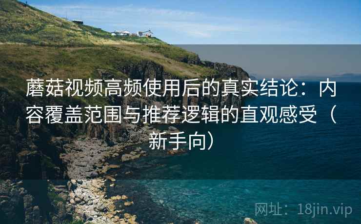 蘑菇视频高频使用后的真实结论：内容覆盖范围与推荐逻辑的直观感受（新手向）