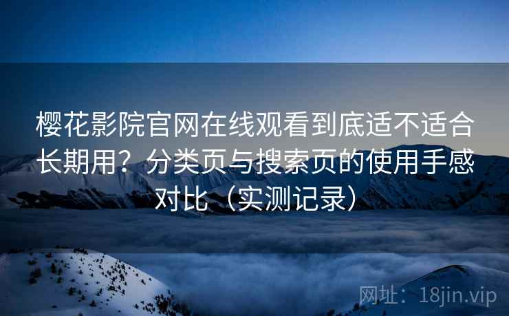 樱花影院官网在线观看到底适不适合长期用？分类页与搜索页的使用手感对比（实测记录）
