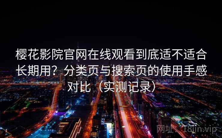 樱花影院官网在线观看到底适不适合长期用？分类页与搜索页的使用手感对比（实测记录）