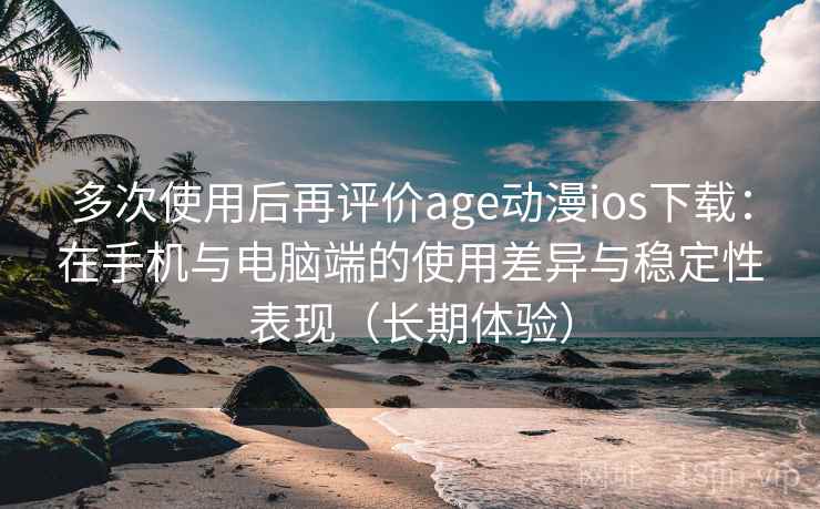 多次使用后再评价age动漫ios下载:在手机与电脑端的使用差异与稳定性表现(长期体验) 多次使用后再评价age动漫ios下载:在手机与电脑端的使用差异与稳定性表现(长期体验)