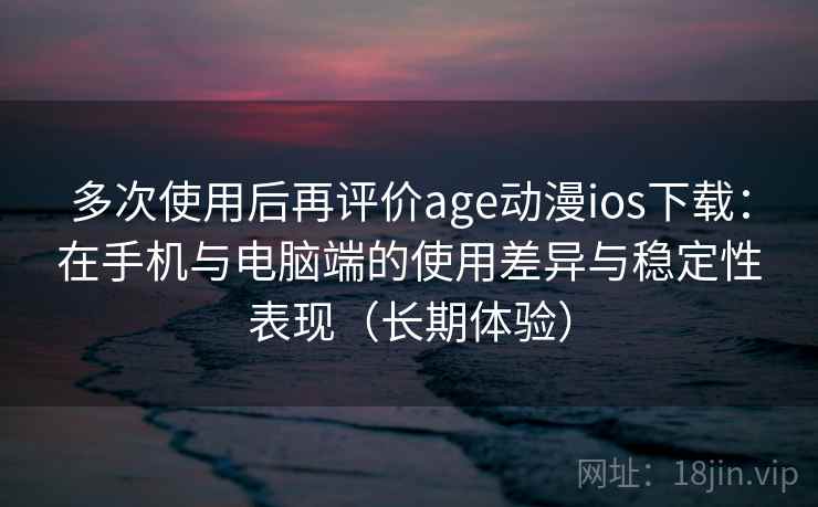 多次使用后再评价age动漫ios下载:在手机与电脑端的使用差异与稳定性表现(长期体验) 多次使用后再评价age动漫ios下载:在手机与电脑端的使用差异与稳定性表现(长期体验)