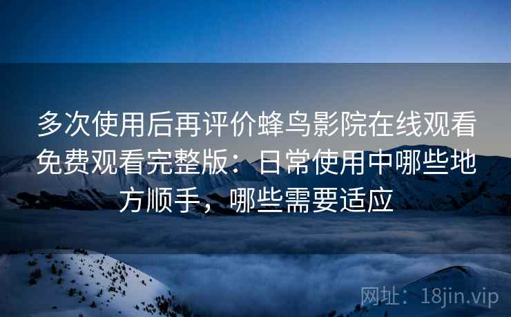 多次使用后再评价蜂鸟影院在线观看免费观看完整版:日常使用中哪些地方顺手,哪些需要适应 多次使用后再评价蜂鸟影院在线观看免费观看完整版:日常使用中哪些地方顺手,哪些需要适应