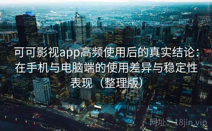 可可影视app高频使用后的真实结论：在手机与电脑端的使用差异与稳定性表现（整理版）