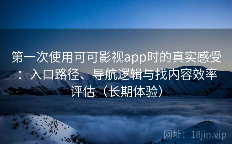 第一次使用可可影视app时的真实感受:入口路径、导航逻辑与找内容效率评估(长期体验) 第一次使用可可影视app时的真实感受:入口路径、导航逻辑与找内容效率评估(长期体验)
