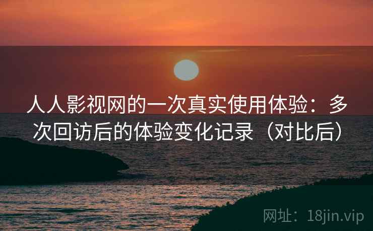 人人影视网的一次真实使用体验:多次回访后的体验变化记录(对比后) 人人影视网的一次真实使用体验:多次回访后的体验变化记录(对比后)