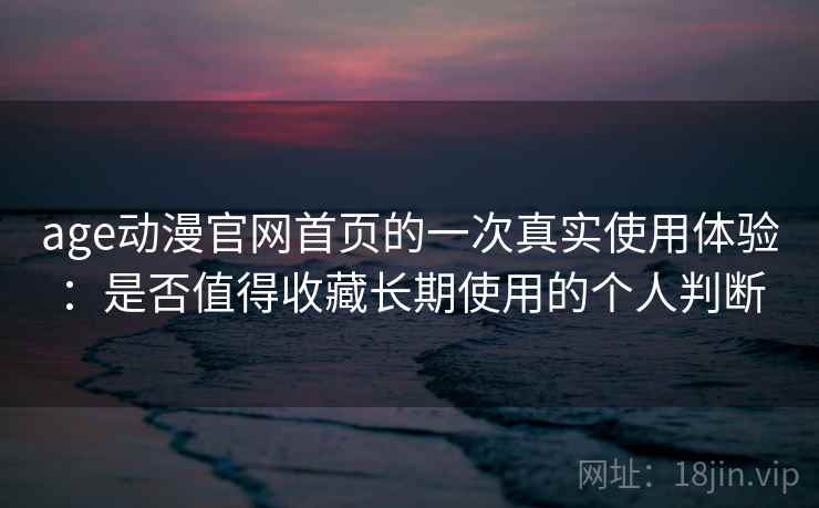age动漫官网首页的一次真实使用体验：是否值得收藏长期使用的个人判断