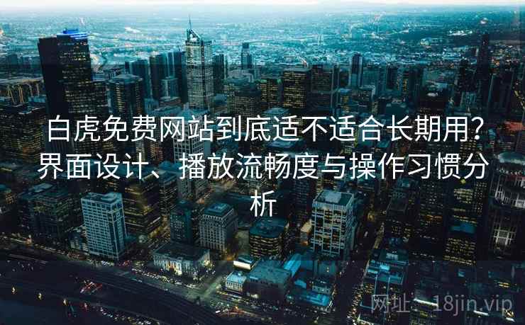 白虎免费网站到底适不适合长期用?界面设计、播放流畅度与操作习惯分析 白虎免费网站到底适不适合长期用?界面设计、播放流畅度与操作习惯分析