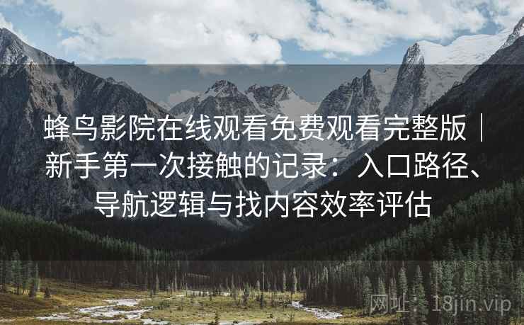 蜂鸟影院在线观看免费观看完整版｜新手第一次接触的记录：入口路径、导航逻辑与找内容效率评估