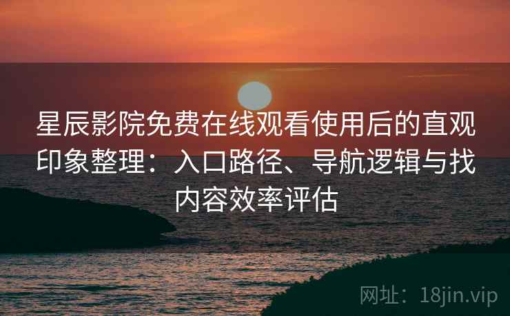 星辰影院免费在线观看使用后的直观印象整理：入口路径、导航逻辑与找内容效率评估
