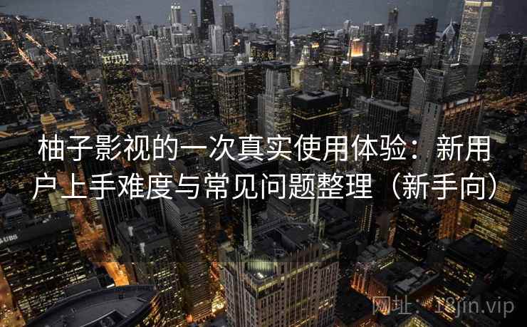 柚子影视的一次真实使用体验：新用户上手难度与常见问题整理（新手向）