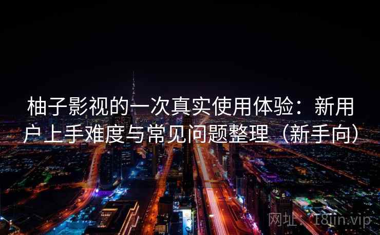 柚子影视的一次真实使用体验：新用户上手难度与常见问题整理（新手向）