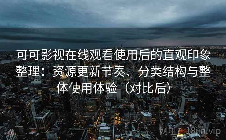 可可影视在线观看使用后的直观印象整理：资源更新节奏、分类结构与整体使用体验（对比后）