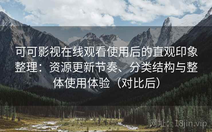 可可影视在线观看使用后的直观印象整理：资源更新节奏、分类结构与整体使用体验（对比后）