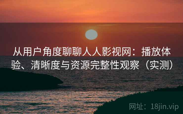 从用户角度聊聊人人影视网：播放体验、清晰度与资源完整性观察（实测）