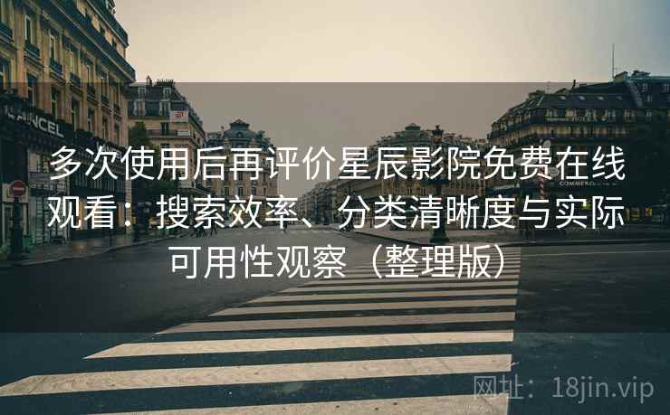 多次使用后再评价星辰影院免费在线观看：搜索效率、分类清晰度与实际可用性观察（整理版）