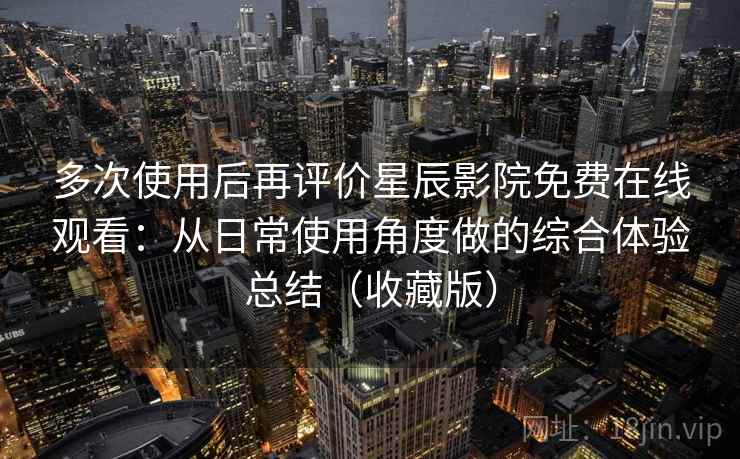 多次使用后再评价星辰影院免费在线观看：从日常使用角度做的综合体验总结（收藏版）