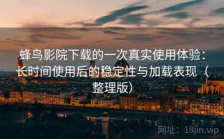 蜂鸟影院下载的一次真实使用体验：长时间使用后的稳定性与加载表现（整理版）