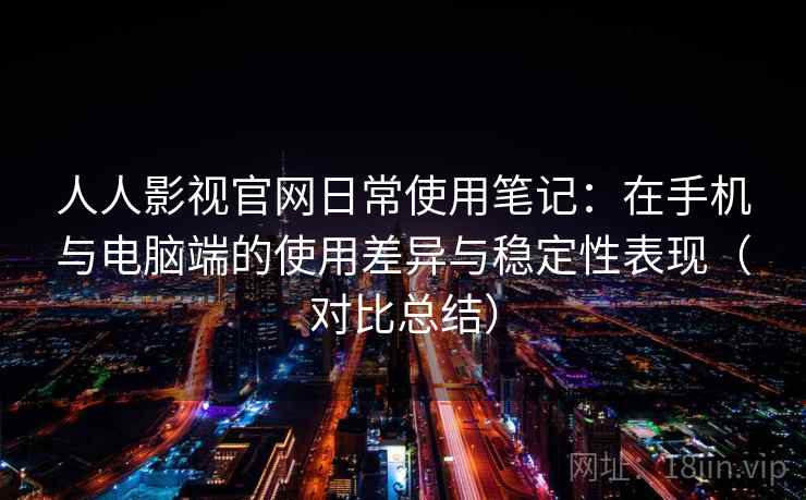 人人影视官网日常使用笔记:在手机与电脑端的使用差异与稳定性表现(对比总结) 人人影视官网日常使用笔记:在手机与电脑端的使用差异与稳定性表现(对比总结)