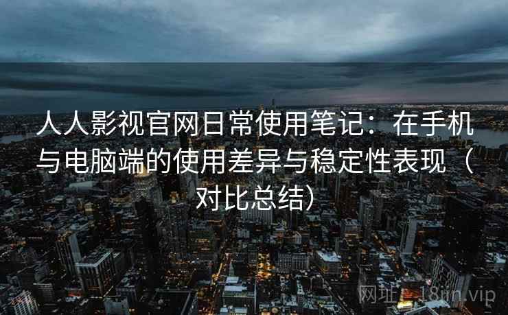 人人影视官网日常使用笔记:在手机与电脑端的使用差异与稳定性表现(对比总结) 人人影视官网日常使用笔记:在手机与电脑端的使用差异与稳定性表现(对比总结)