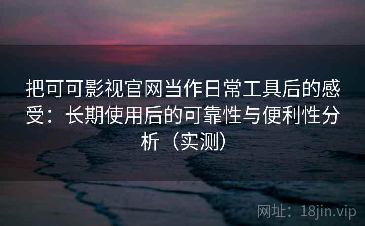 把可可影视官网当作日常工具后的感受:长期使用后的可靠性与便利性分析(实测) 把可可影视官网当作日常工具后的感受:长期使用后的可靠性与便利性分析(实测)