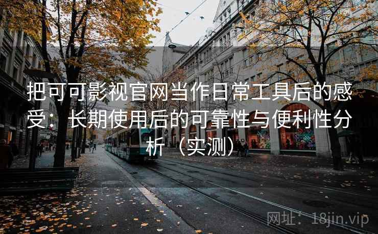 把可可影视官网当作日常工具后的感受:长期使用后的可靠性与便利性分析(实测) 把可可影视官网当作日常工具后的感受:长期使用后的可靠性与便利性分析(实测)