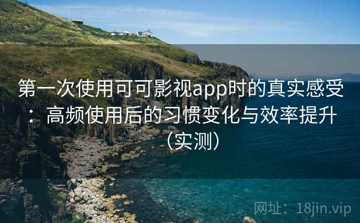 第一次使用可可影视app时的真实感受:高频使用后的习惯变化与效率提升(实测) 第一次使用可可影视app时的真实感受:高频使用后的习惯变化与效率提升(实测)