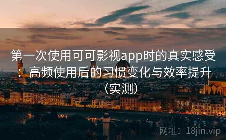 第一次使用可可影视app时的真实感受:高频使用后的习惯变化与效率提升(实测) 第一次使用可可影视app时的真实感受:高频使用后的习惯变化与效率提升(实测)