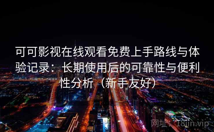 可可影视在线观看免费上手路线与体验记录：长期使用后的可靠性与便利性分析（新手友好）