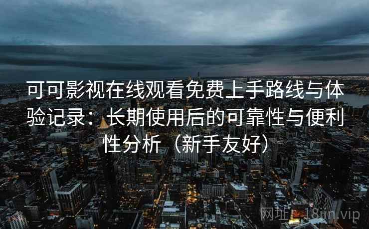 可可影视在线观看免费上手路线与体验记录：长期使用后的可靠性与便利性分析（新手友好）