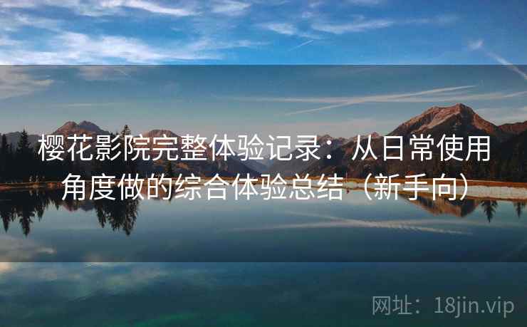 樱花影院完整体验记录:从日常使用角度做的综合体验总结(新手向) 樱花影院完整体验记录:从日常使用角度做的综合体验总结(新手向)