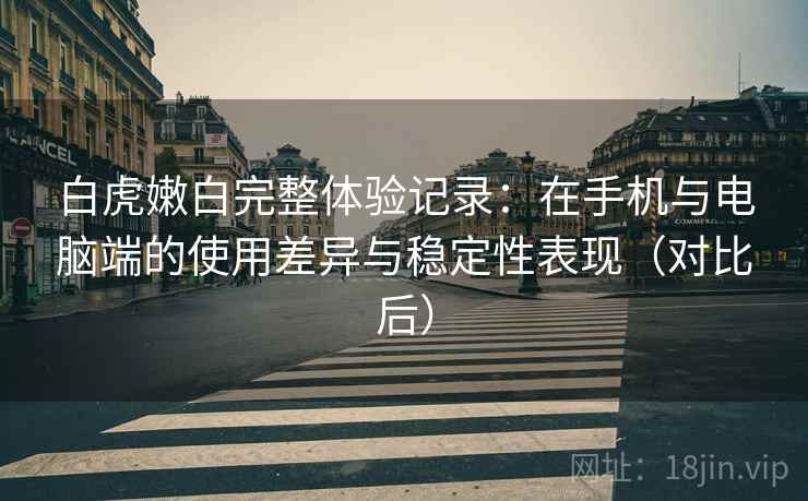 白虎嫩白完整体验记录:在手机与电脑端的使用差异与稳定性表现(对比后) 白虎嫩白完整体验记录:在手机与电脑端的使用差异与稳定性表现(对比后)