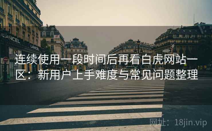 连续使用一段时间后再看白虎网站一区:新用户上手难度与常见问题整理 连续使用一段时间后再看白虎网站一区:新用户上手难度与常见问题整理