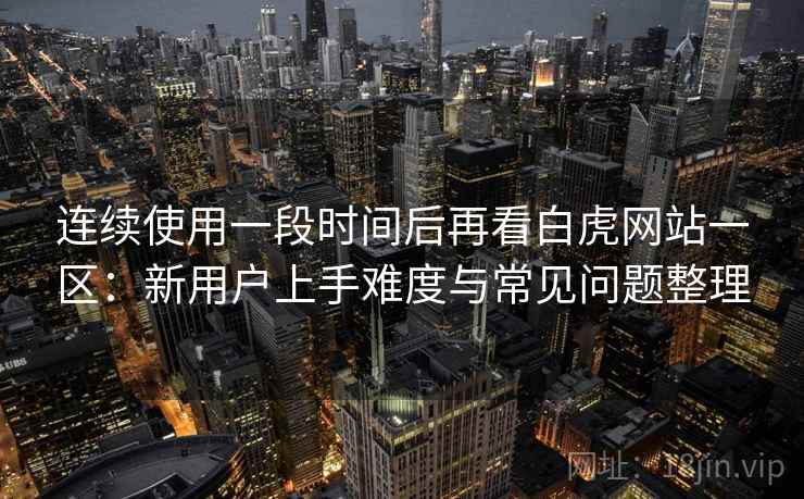 连续使用一段时间后再看白虎网站一区:新用户上手难度与常见问题整理 连续使用一段时间后再看白虎网站一区:新用户上手难度与常见问题整理