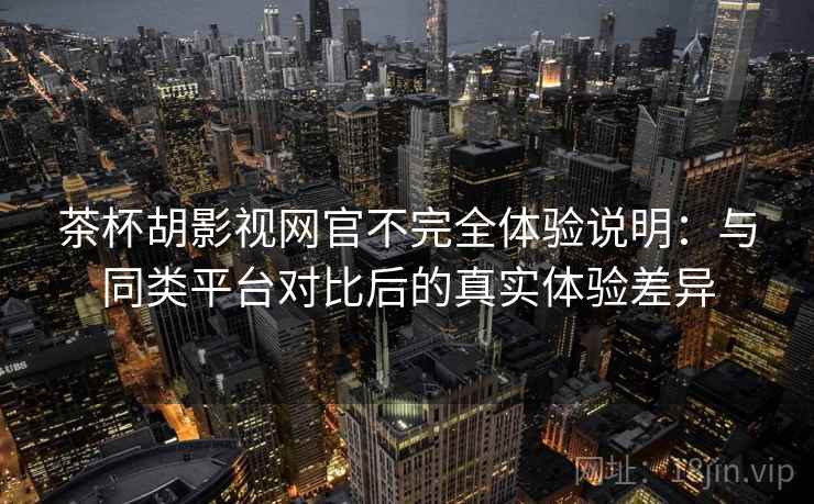 茶杯胡影视网官不完全体验说明:与同类平台对比后的真实体验差异 茶杯胡影视网官不完全体验说明:与同类平台对比后的真实体验差异