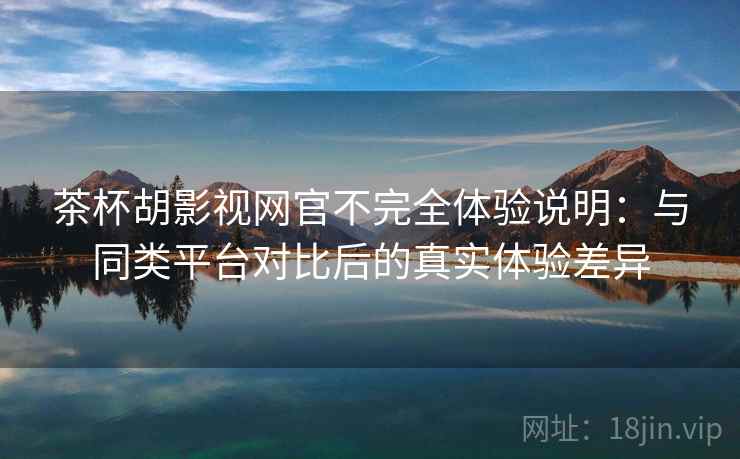 茶杯胡影视网官不完全体验说明:与同类平台对比后的真实体验差异 茶杯胡影视网官不完全体验说明:与同类平台对比后的真实体验差异