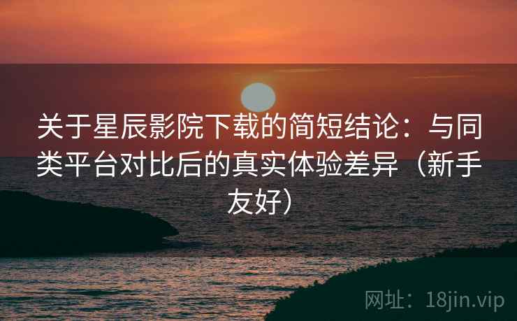 关于星辰影院下载的简短结论:与同类平台对比后的真实体验差异(新手友好) 关于星辰影院下载的简短结论:与同类平台对比后的真实体验差异(新手友好)