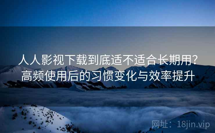 人人影视下载到底适不适合长期用?高频使用后的习惯变化与效率提升 人人影视下载到底适不适合长期用?高频使用后的习惯变化与效率提升