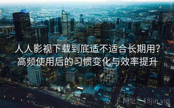 人人影视下载到底适不适合长期用?高频使用后的习惯变化与效率提升 人人影视下载到底适不适合长期用?高频使用后的习惯变化与效率提升