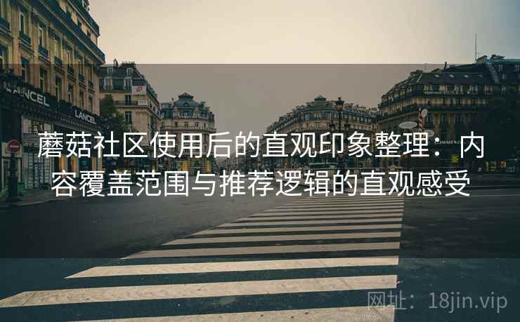 蘑菇社区使用后的直观印象整理:内容覆盖范围与推荐逻辑的直观感受 蘑菇社区使用后的直观印象整理:内容覆盖范围与推荐逻辑的直观感受