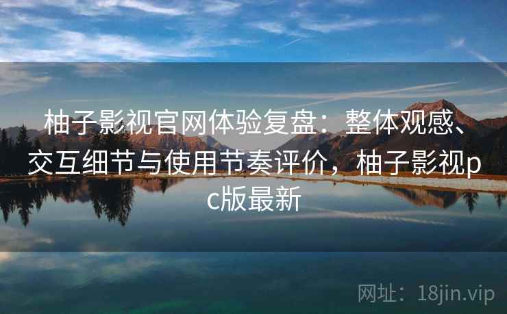 柚子影视官网体验复盘:整体观感、交互细节与使用节奏评价,柚子影视pc版最新 柚子影视官网体验复盘:整体观感、交互细节与使用节奏评价,柚子影视pc版最新