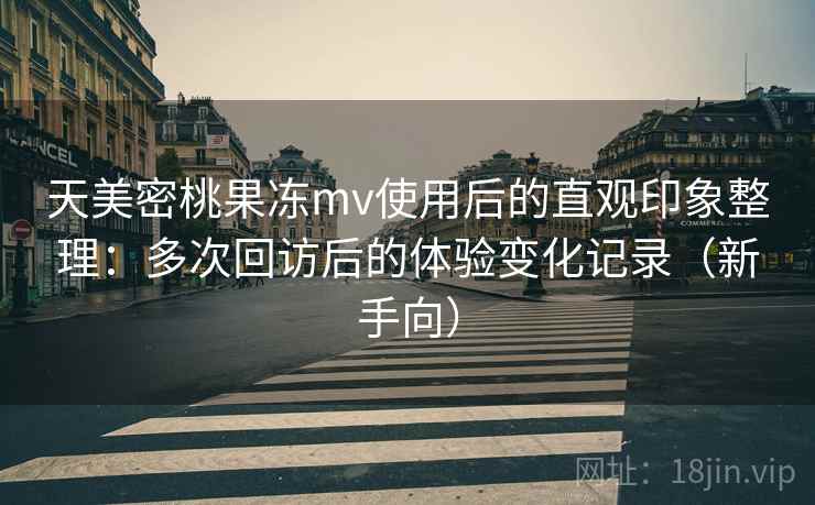 天美密桃果冻mv使用后的直观印象整理：多次回访后的体验变化记录（新手向）