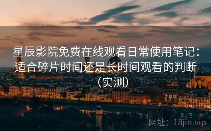 星辰影院免费在线观看日常使用笔记：适合碎片时间还是长时间观看的判断（实测）