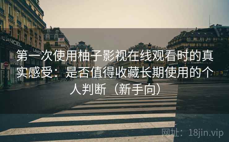 第一次使用柚子影视在线观看时的真实感受：是否值得收藏长期使用的个人判断（新手向）