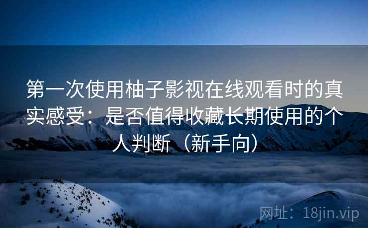 第一次使用柚子影视在线观看时的真实感受：是否值得收藏长期使用的个人判断（新手向）