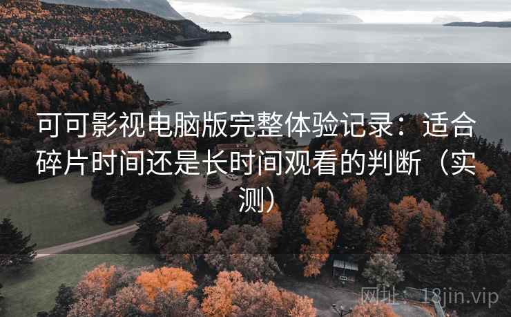 可可影视电脑版完整体验记录：适合碎片时间还是长时间观看的判断（实测）