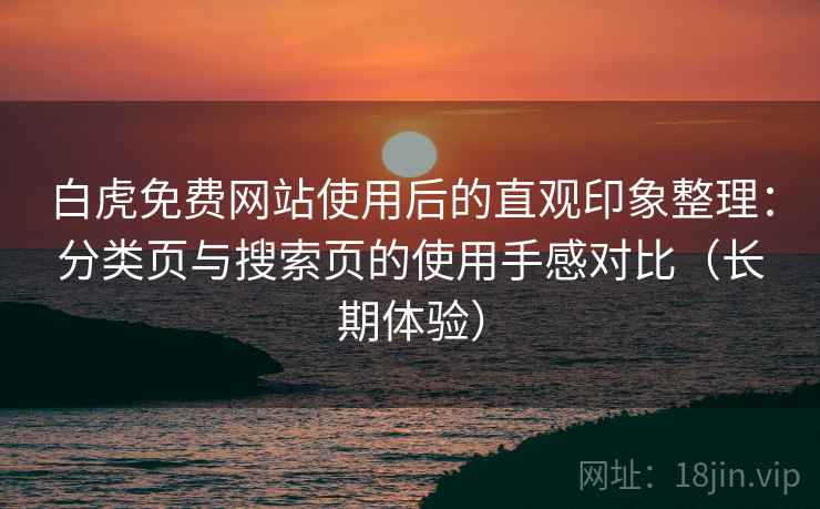 白虎免费网站使用后的直观印象整理:分类页与搜索页的使用手感对比(长期体验) 白虎免费网站使用后的直观印象整理:分类页与搜索页的使用手感对比(长期体验)