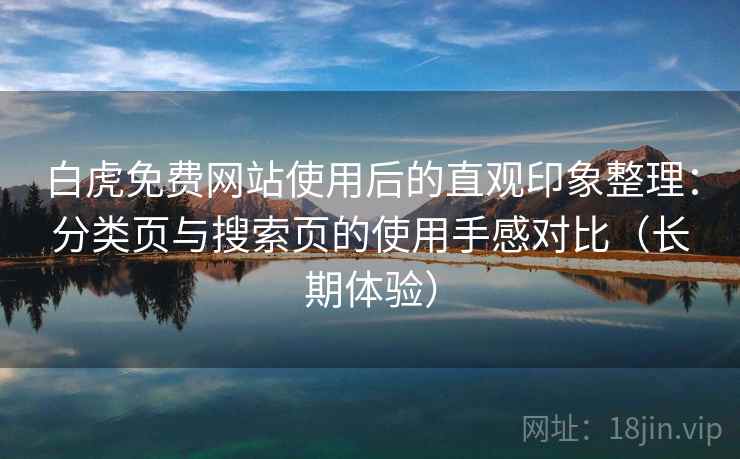 白虎免费网站使用后的直观印象整理:分类页与搜索页的使用手感对比(长期体验) 白虎免费网站使用后的直观印象整理:分类页与搜索页的使用手感对比(长期体验)